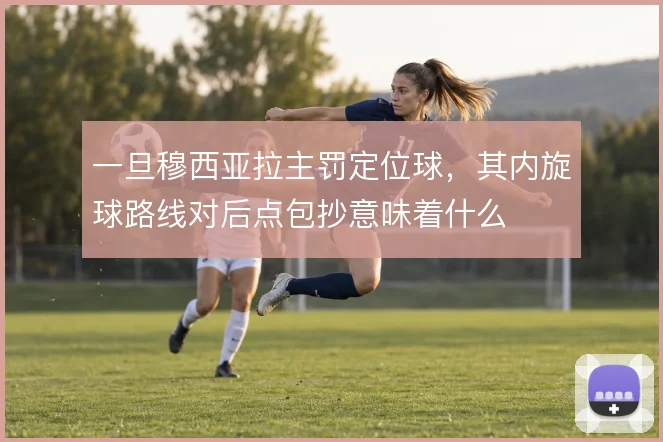 一旦穆西亚拉主罚定位球，其内旋球路线对后点包抄意味着什么