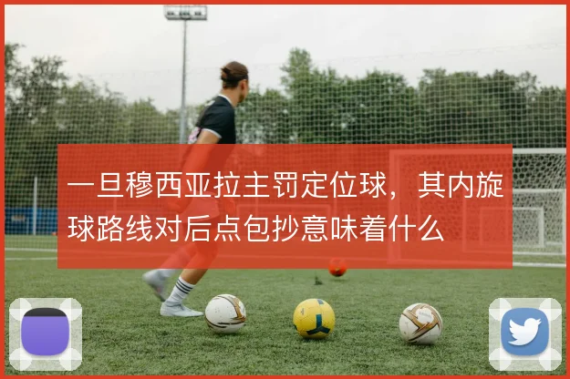 一旦穆西亚拉主罚定位球，其内旋球路线对后点包抄意味着什么