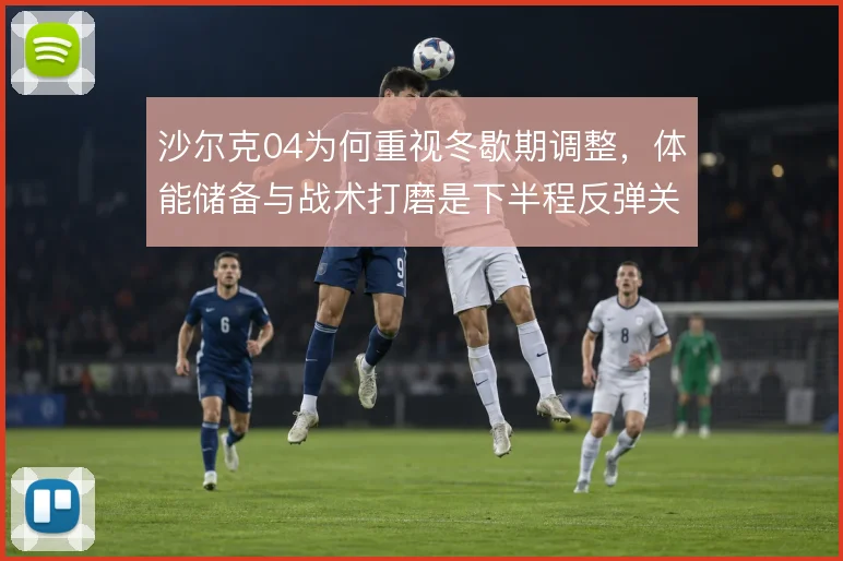 沙尔克04为何重视冬歇期调整，体能储备与战术打磨是下半程反弹关键