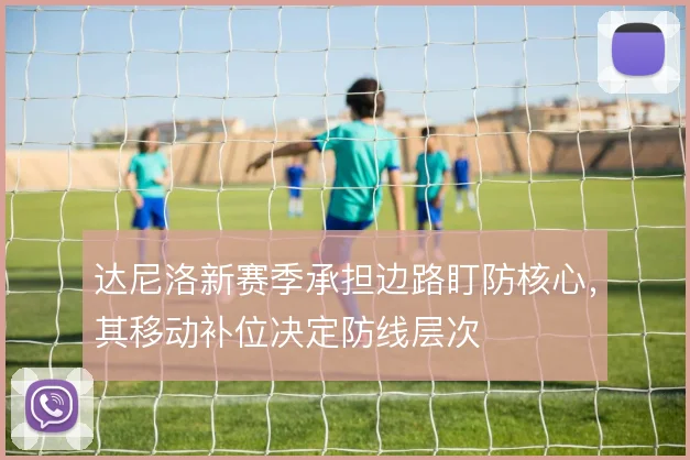 达尼洛新赛季承担边路盯防核心，其移动补位决定防线层次