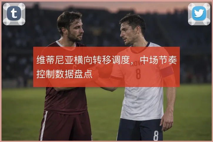 维蒂尼亚横向转移调度，中场节奏控制数据盘点