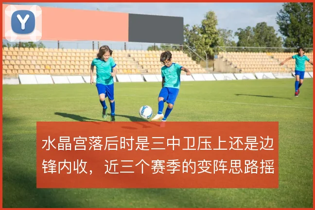 水晶宫落后时是三中卫压上还是边锋内收，近三个赛季的变阵思路摇摆