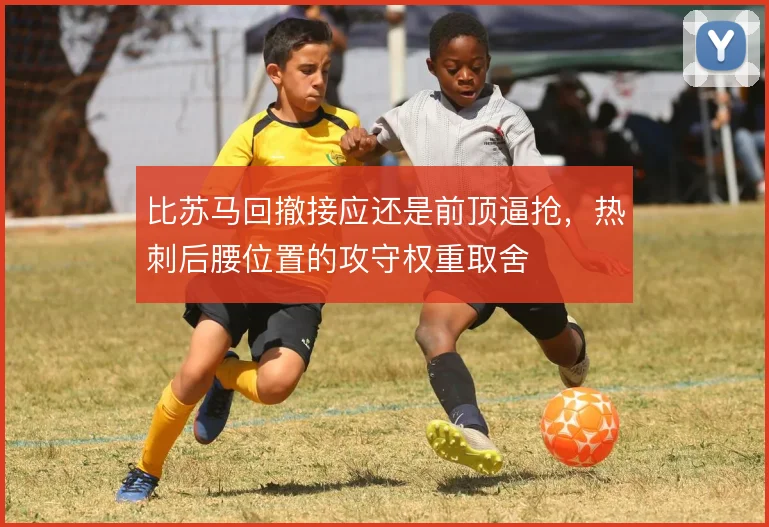 比苏马回撤接应还是前顶逼抢，热刺后腰位置的攻守权重取舍