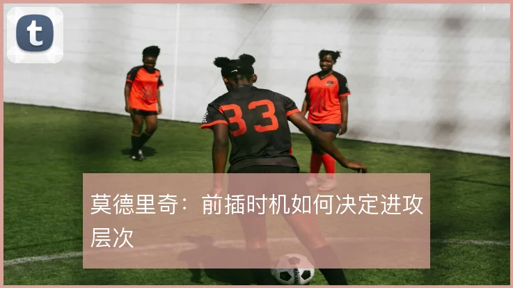 莫德里奇：前插时机如何决定进攻层次