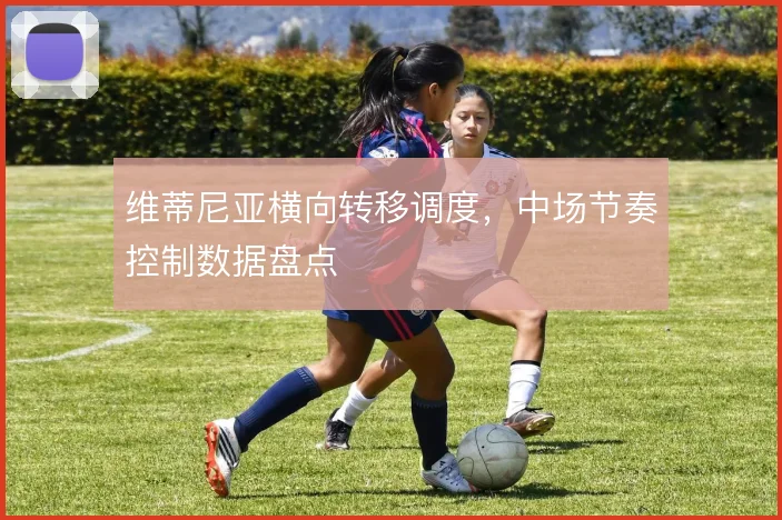 维蒂尼亚横向转移调度，中场节奏控制数据盘点