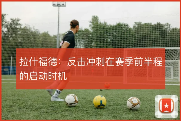 拉什福德:反击冲刺在赛季前半程的启动时机