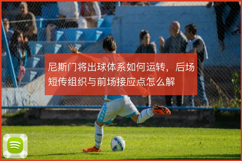 尼斯门将出球体系如何运转，后场短传组织与前场接应点怎么解
