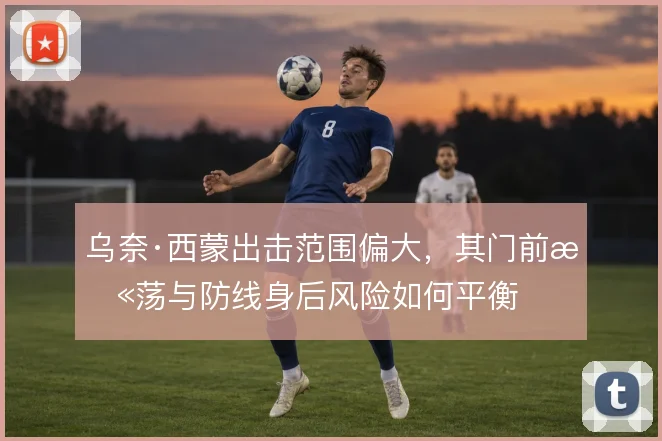 乌奈·西蒙出击范围偏大，其门前扫荡与防线身后风险如何平衡