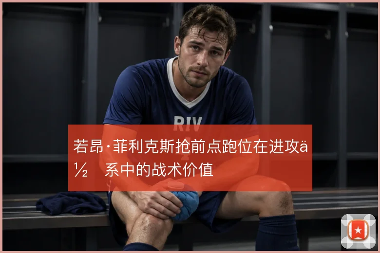 若昂·菲利克斯抢前点跑位在进攻体系中的战术价值