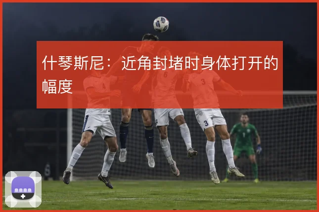 什琴斯尼：近角封堵时身体打开的幅度