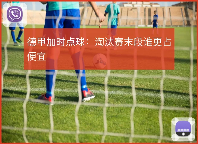 德甲加时点球：淘汰赛末段谁更占便宜