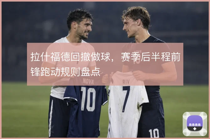 拉什福德回撤做球，赛季后半程前锋跑动规则盘点