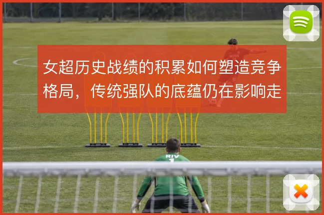 女超历史战绩的积累如何塑造竞争格局，传统强队的底蕴仍在影响走势