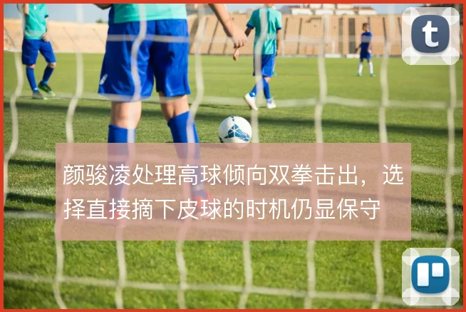 颜骏凌处理高球倾向双拳击出，选择直接摘下皮球的时机仍显保守