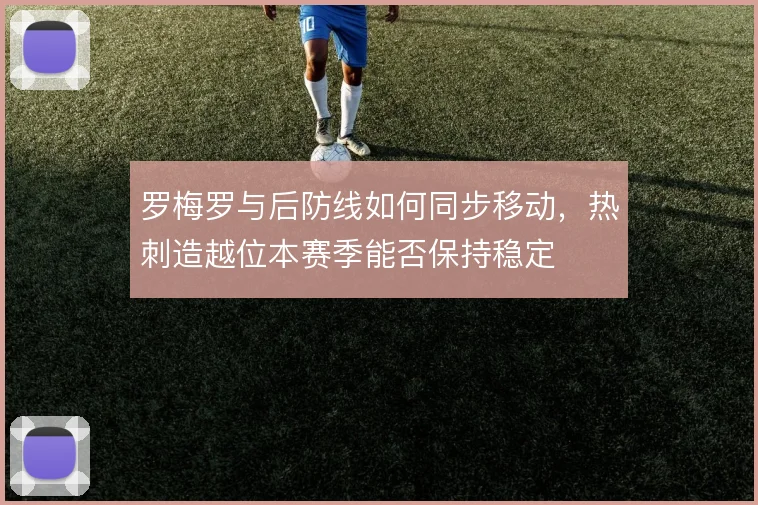 罗梅罗与后防线如何同步移动,热刺造越位本赛季能否保持稳定