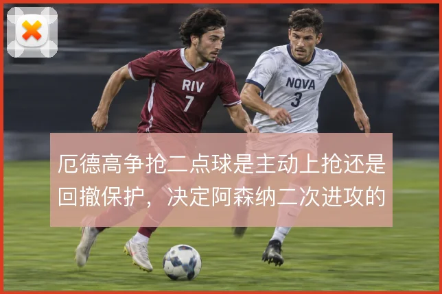 厄德高争抢二点球是主动上抢还是回撤保护，决定阿森纳二次进攻的延续性