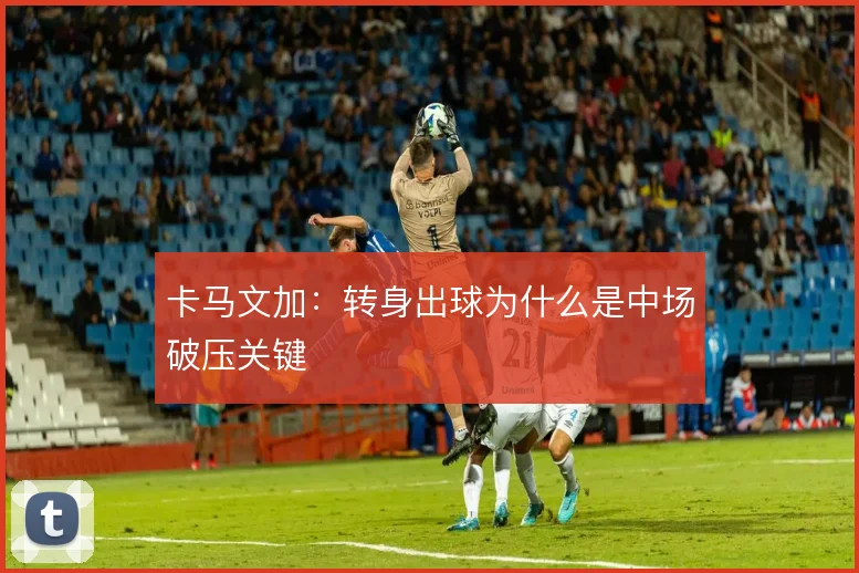 卡马文加：转身出球为什么是中场破压关键