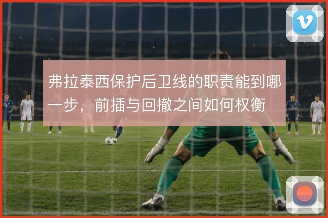 弗拉泰西保护后卫线的职责能到哪一步，前插与回撤之间如何权衡