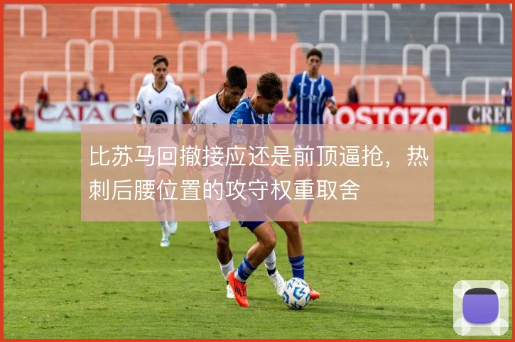 比苏马回撤接应还是前顶逼抢，热刺后腰位置的攻守权重取舍