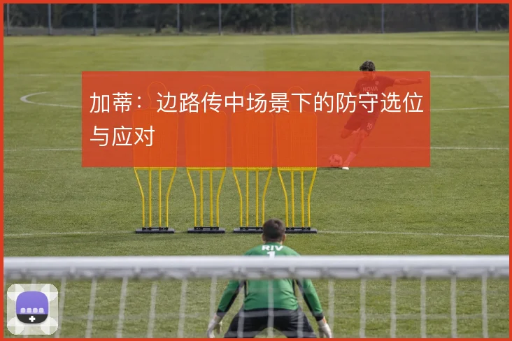 加蒂：边路传中场景下的防守选位与应对
