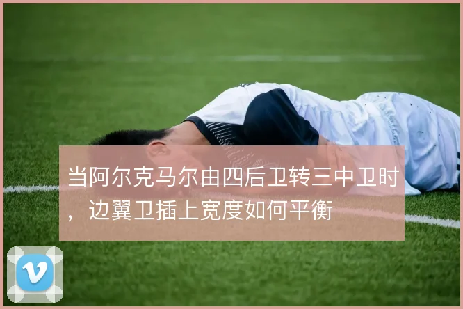 当阿尔克马尔由四后卫转三中卫时，边翼卫插上宽度如何平衡