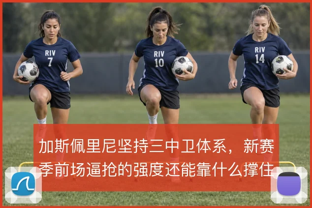加斯佩里尼坚持三中卫体系，新赛季前场逼抢的强度还能靠什么撑住