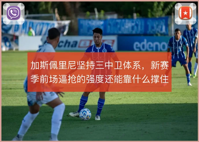 加斯佩里尼坚持三中卫体系，新赛季前场逼抢的强度还能靠什么撑住