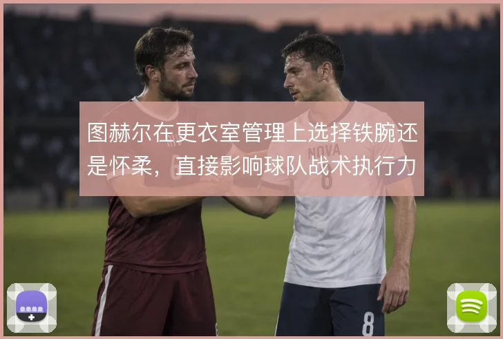 图赫尔在更衣室管理上选择铁腕还是怀柔，直接影响球队战术执行力