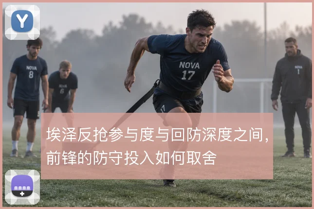 埃泽反抢参与度与回防深度之间，前锋的防守投入如何取舍