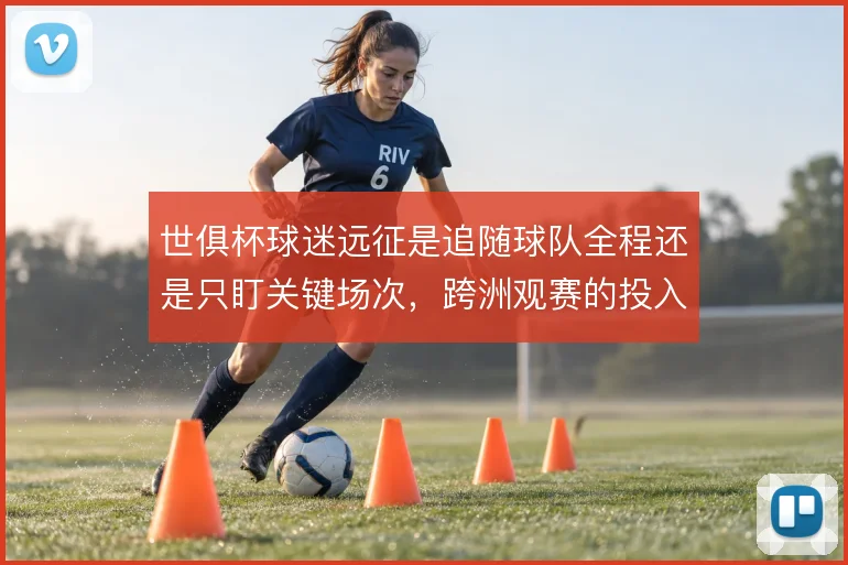 世俱杯球迷远征是追随球队全程还是只盯关键场次，跨洲观赛的投入逻辑不同