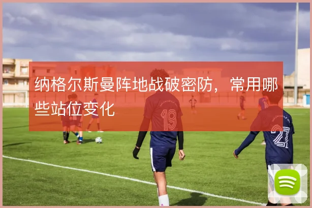 纳格尔斯曼阵地战破密防，常用哪些站位变化