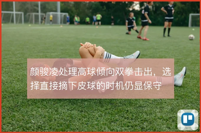 颜骏凌处理高球倾向双拳击出，选择直接摘下皮球的时机仍显保守
