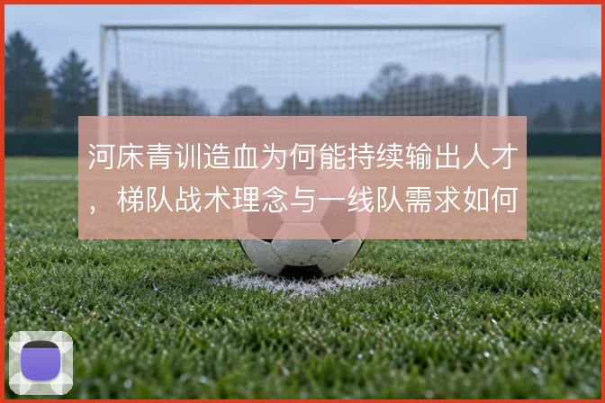 河床青训造血为何能持续输出人才，梯队战术理念与一线队需求如何衔接