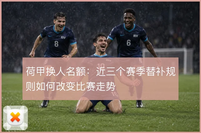 荷甲换人名额：近三个赛季替补规则如何改变比赛走势