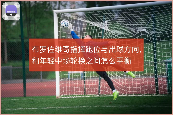布罗佐维奇指挥跑位与出球方向，和年轻中场轮换之间怎么平衡