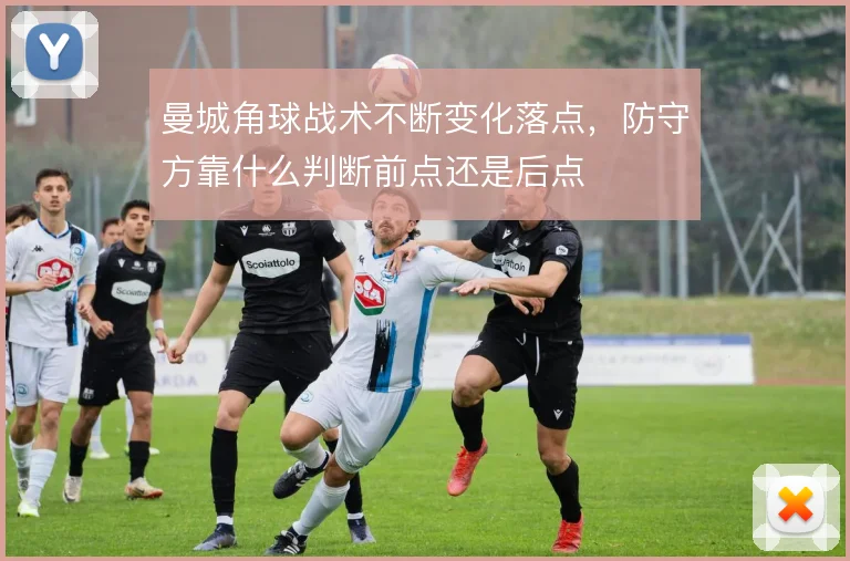 曼城角球战术不断变化落点，防守方靠什么判断前点还是后点