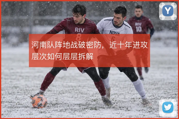 河南队阵地战破密防，近十年进攻层次如何层层拆解
