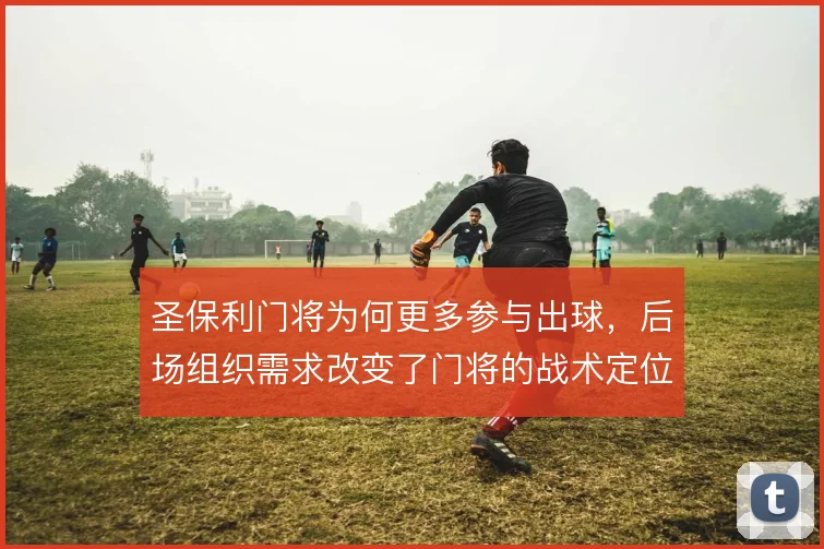 圣保利门将为何更多参与出球，后场组织需求改变了门将的战术定位