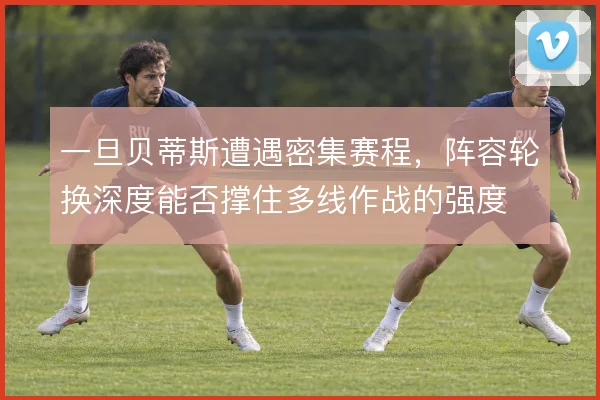 一旦贝蒂斯遭遇密集赛程，阵容轮换深度能否撑住多线作战的强度