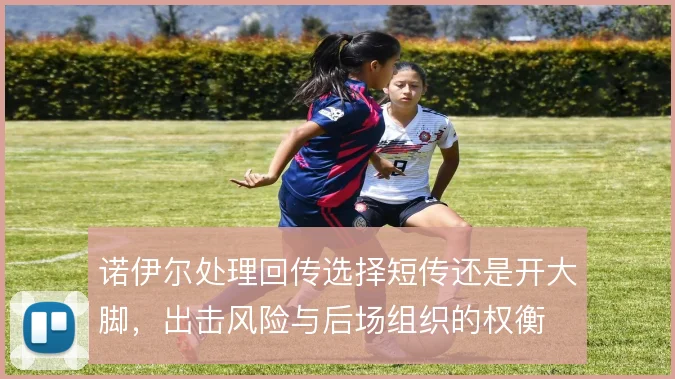 诺伊尔处理回传选择短传还是开大脚，出击风险与后场组织的权衡
