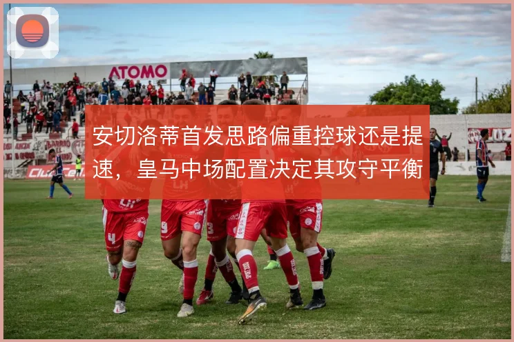 安切洛蒂首发思路偏重控球还是提速，皇马中场配置决定其攻守平衡