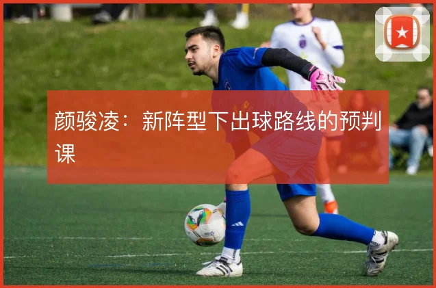 颜骏凌：新阵型下出球路线的预判课