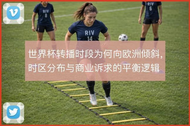 世界杯转播时段为何向欧洲倾斜，时区分布与商业诉求的平衡逻辑