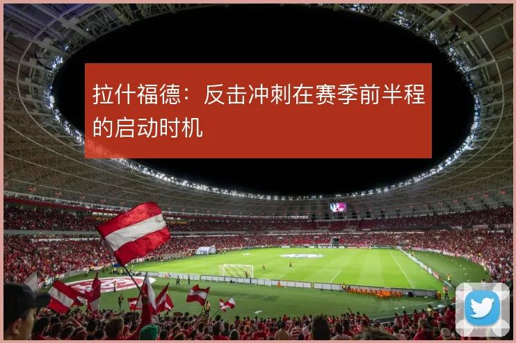 拉什福德：反击冲刺在赛季前半程的启动时机
