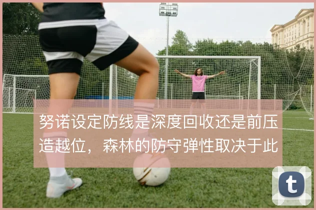 努诺设定防线是深度回收还是前压造越位，森林的防守弹性取决于此
