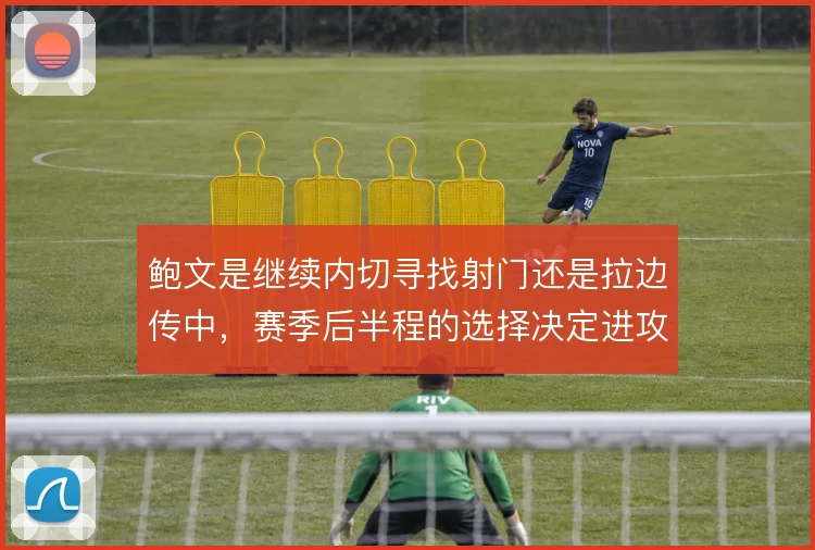 鲍文是继续内切寻找射门还是拉边传中，赛季后半程的选择决定进攻效率