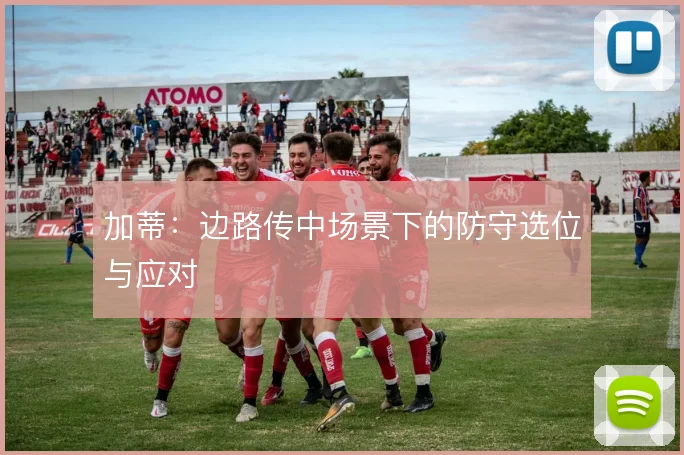 加蒂：边路传中场景下的防守选位与应对