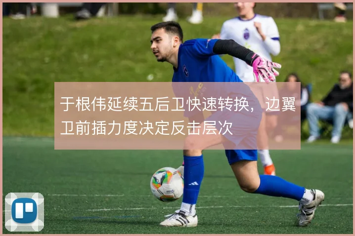于根伟延续五后卫快速转换，边翼卫前插力度决定反击层次