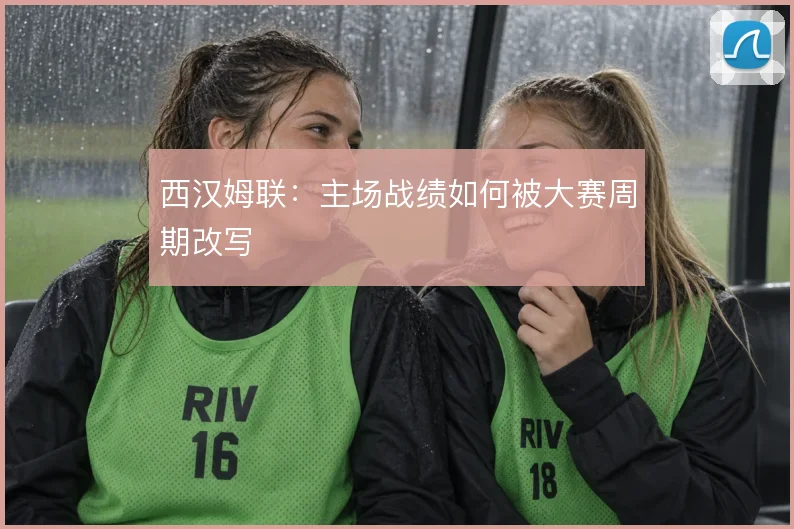 西汉姆联：主场战绩如何被大赛周期改写