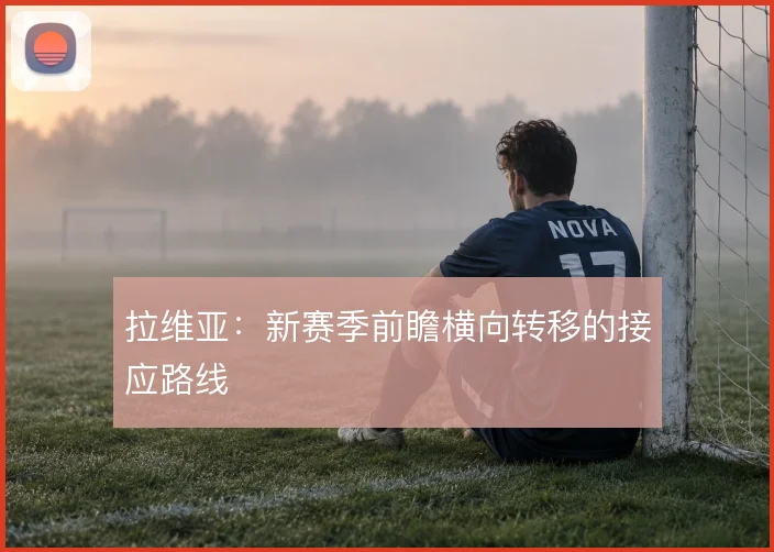 拉维亚：新赛季前瞻横向转移的接应路线